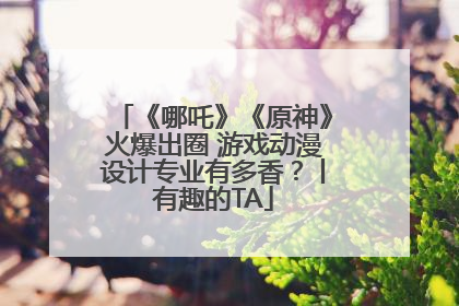 《哪吒》《原神》火爆出圈 游戏动漫设计专业有多香？丨有趣的TA