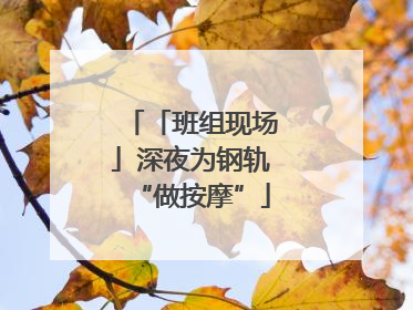 「班组现场」深夜为钢轨“做按摩”