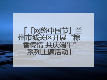 「网络中国节」兰州市城关区开展“粽香传情 共庆端午”系列主题活动