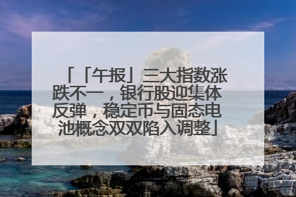 「午报」三大指数涨跌不一，银行股迎集体反弹，稳定币与固态电池概念双双陷入调整