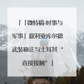 「微特稿·时事与军事」叙利亚库尔德武装称正与土耳其“直接接触”