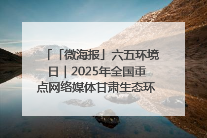 「微海报」六五环境日｜2025年全国重点网络媒体甘肃生态环保行走进兰州新区