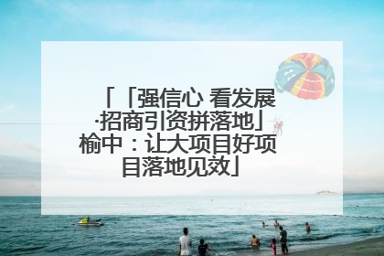 「强信心 看发展·招商引资拼落地」榆中：让大项目好项目落地见效