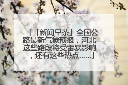「新闻早茶」全国公路最新气象预报，河北这些路段将受雷暴影响，还有这些热点……
