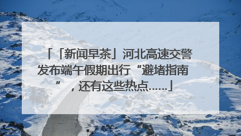 「新闻早茶」河北高速交警发布端午假期出行“避堵指南”，还有这些热点……