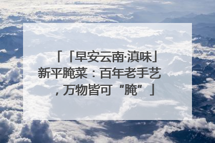 「早安云南·滇味」新平腌菜：百年老手艺，万物皆可“腌”