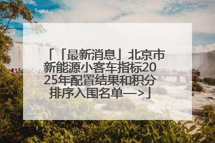 「最新消息」北京市新能源小客车指标2025年配置结果和积分排序入围名单—>