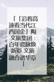 「沿着高速看当代江西国企」陶文旅集团：百年瓷脉焕新彩 文旅融合谱华章