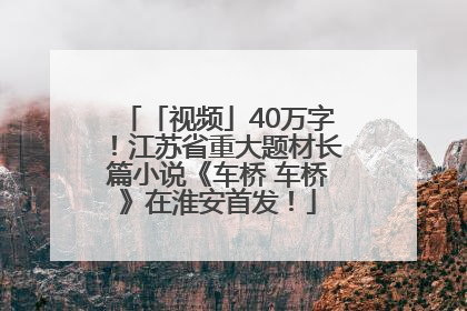 「视频」40万字！江苏省重大题材长篇小说《车桥 车桥》在淮安首发！