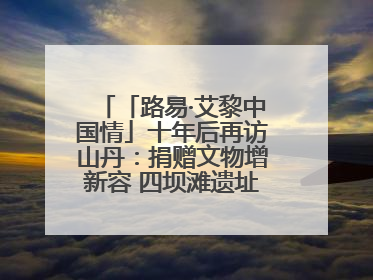 「路易·艾黎中国情」十年后再访山丹：捐赠文物增新容 四坝滩遗址诉说历史沧桑