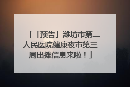 「预告」潍坊市第二人民医院健康夜市第三周出摊信息来啦！