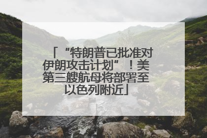 “特朗普已批准对伊朗攻击计划”！美第三艘航母将部署至以色列附近