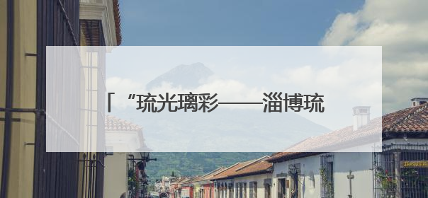 “琉光璃彩——淄博琉璃艺术展”在国博开展