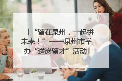 “留在泉州，一起拼未来！”——泉州市举办“送岗留才”活动