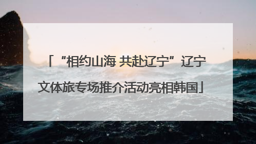“相约山海 共赴辽宁”辽宁文体旅专场推介活动亮相韩国