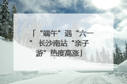 “端午”遇“六一” 长沙南站“亲子游”热度高涨