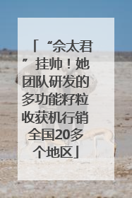 “佘太君”挂帅！她团队研发的多功能籽粒收获机行销全国20多个地区