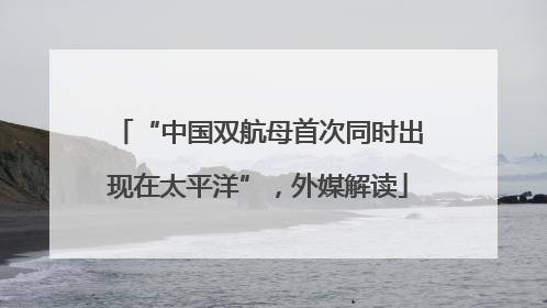 “中国双航母首次同时出现在太平洋”，外媒解读