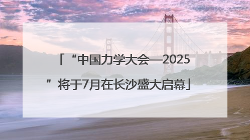 “中国力学大会—2025”将于7月在长沙盛大启幕