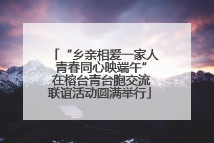 “乡亲相爱一家人 青春同心映端午” 在榕台青台胞交流联谊活动圆满举行