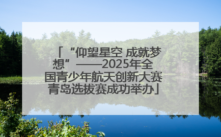 “仰望星空 成就梦想”——2025年全国青少年航天创新大赛青岛选拔赛成功举办