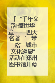 “千年文韵·盛世华章——四大名著‘一带一路’城市文化巡展”活动在郑州图书馆开幕