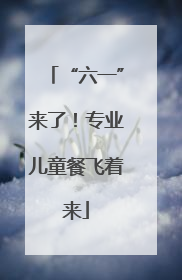 “六一”来了！专业儿童餐飞着来