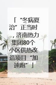 “冬病夏治”正当时，济南热力集团80个小区供热改造项目“加速跑”