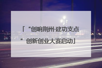 “创响荆州·建功支点”创新创业大赛启动