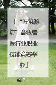 “匠筑潍坊”畜牧兽医行业职业技能竞赛举办