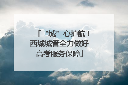 “城”心护航！西城城管全力做好高考服务保障