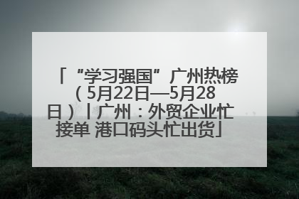 “学习强国”广州热榜（5月22日—5月28日）丨广州：外贸企业忙接单 港口码头忙出货
