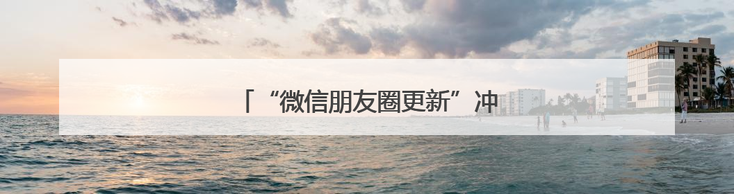 “微信朋友圈更新”冲上热搜！网友：舒服了