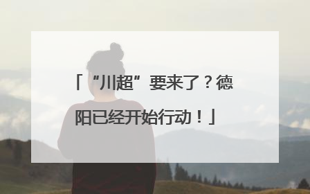 “川超”要来了？德阳已经开始行动！