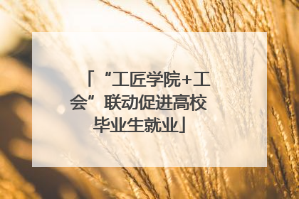 “工匠学院+工会”联动促进高校毕业生就业