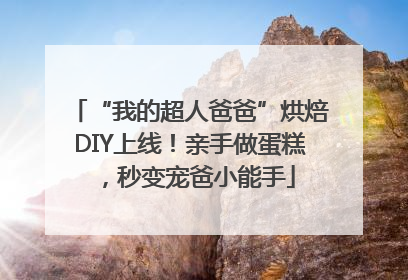 “我的超人爸爸”烘焙DIY上线！亲手做蛋糕，秒变宠爸小能手