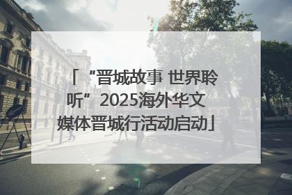 “晋城故事 世界聆听”2025海外华文媒体晋城行活动启动