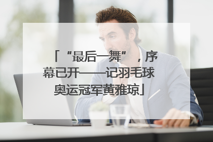 “最后一舞”，序幕已开——记羽毛球奥运冠军黄雅琼
