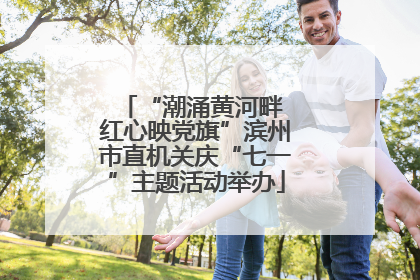 “潮涌黄河畔 红心映党旗”滨州市直机关庆“七一”主题活动举办