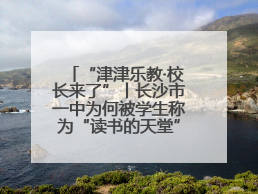 “津津乐教·校长来了”丨长沙市一中为何被学生称为“读书的天堂”？今晚8：30，听校长为你揭秘背后的秘密