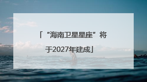 “海南卫星星座”将于2027年建成