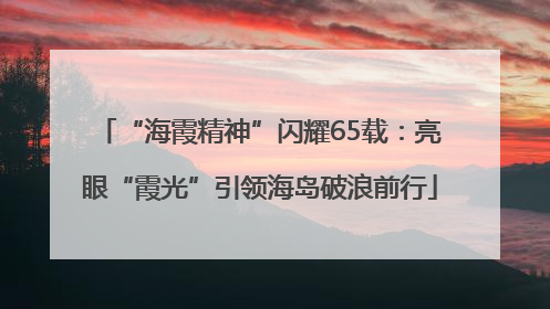 “海霞精神”闪耀65载：亮眼“霞光”引领海岛破浪前行