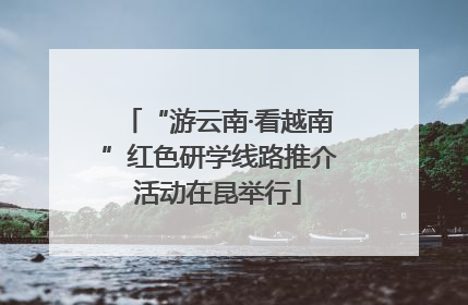“游云南·看越南”红色研学线路推介活动在昆举行
