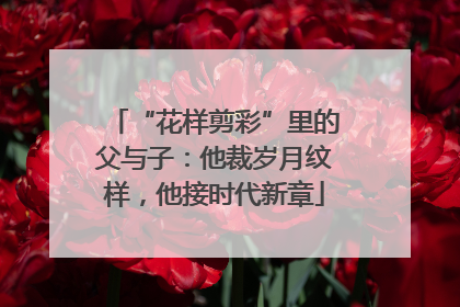 “花样剪彩”里的父与子：他裁岁月纹样，他接时代新章