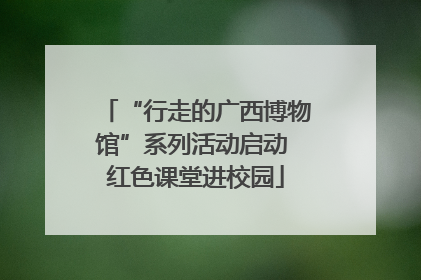 “行走的广西博物馆”系列活动启动 红色课堂进校园