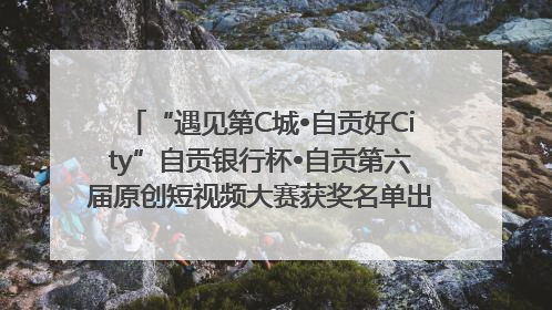 “遇见第C城•自贡好City”自贡银行杯•自贡第六届原创短视频大赛获奖名单出炉｜美好生活有“盐”味