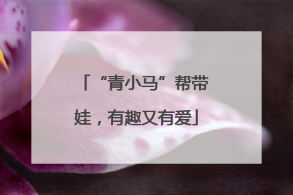 “青小马”帮带娃，有趣又有爱
