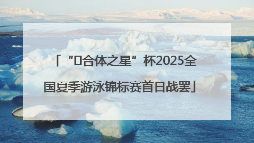 “﻿合体之星”杯2025全国夏季游泳锦标赛首日战罢