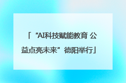 “AI科技赋能教育 公益点亮未来”德阳举行