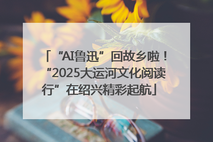 “AI鲁迅”回故乡啦！“2025大运河文化阅读行”在绍兴精彩起航